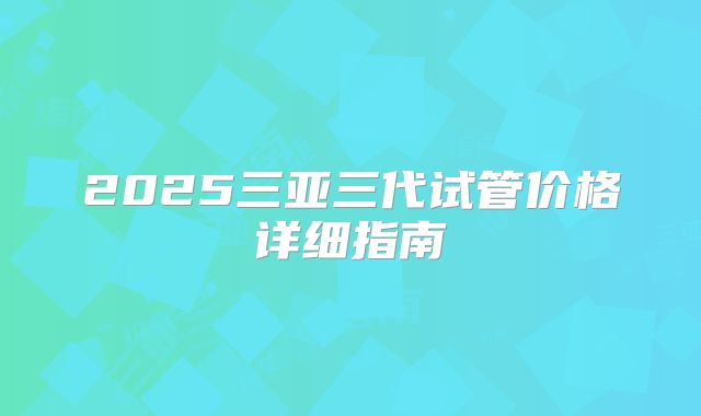 2025三亚三代试管价格详细指南