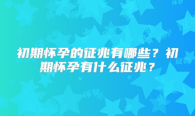 初期怀孕的征兆有哪些？初期怀孕有什么征兆？