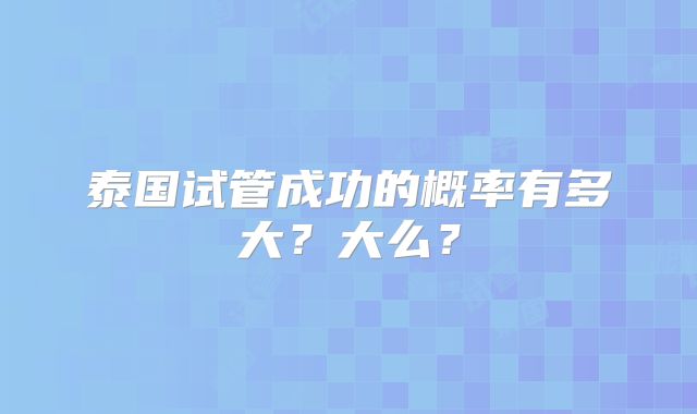 泰国试管成功的概率有多大?大么?