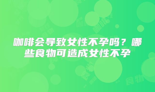 咖啡会导致女性不孕吗？哪些食物可造成女性不孕