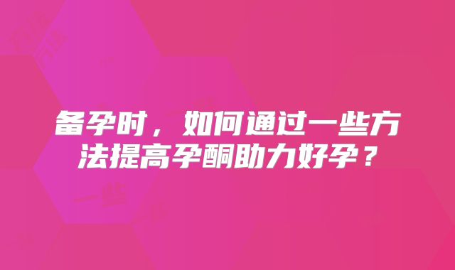 备孕时,如何通过一些方法提高孕酮助力好孕?