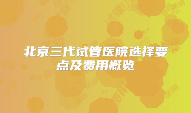北京三代试管医院选择要点及费用概览