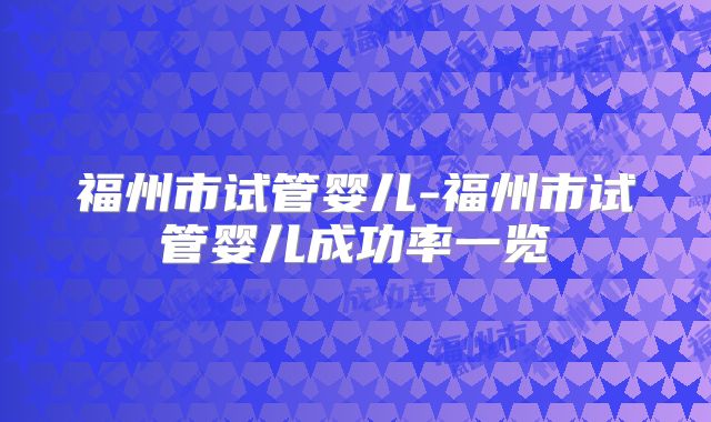 福州市试管婴儿-福州市试管婴儿成功率一览