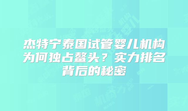 杰特宁泰国试管婴儿机构为何独占鳌头？实力排名背后的秘密