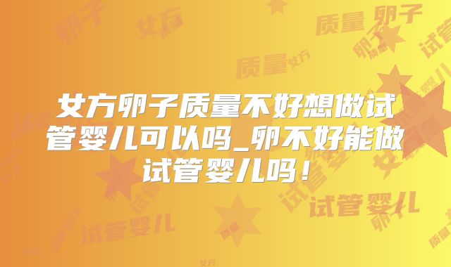 女方卵子质量不好想做试管婴儿可以吗_卵不好能做试管婴儿吗！