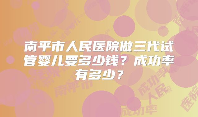 南平市人民医院做三代试管婴儿要多少钱?成功率有多少?