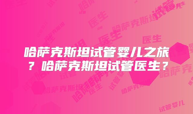 哈萨克斯坦试管婴儿之旅？哈萨克斯坦试管医生？