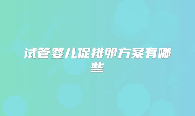 试管婴儿促排卵方案有哪些