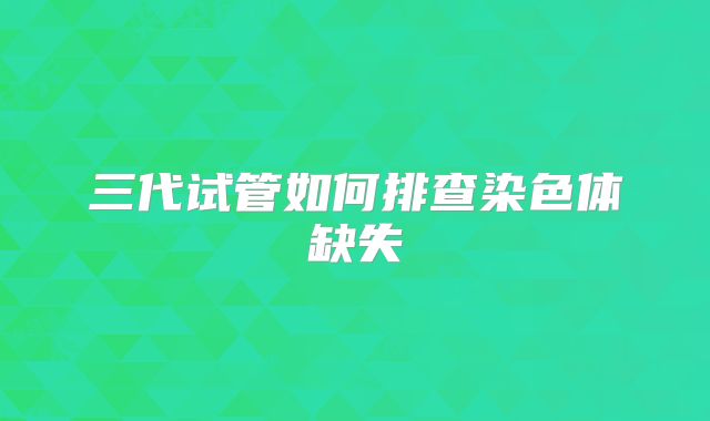 三代试管如何排查染色体缺失