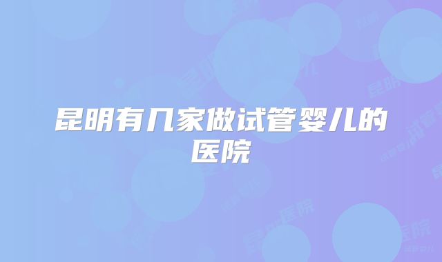 昆明有几家做试管婴儿的医院