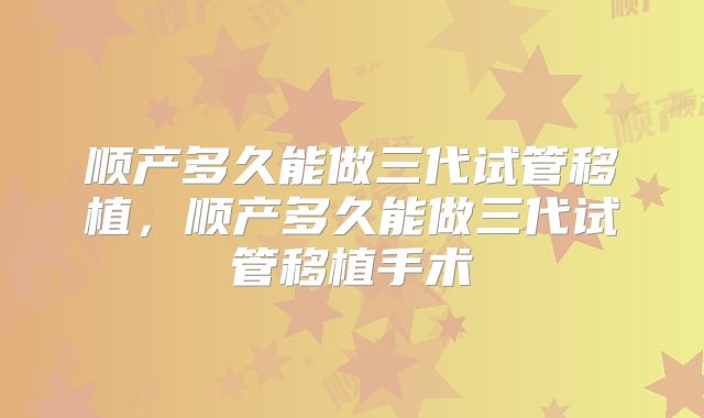 顺产多久能做三代试管移植,顺产多久能做三代试管移植手术