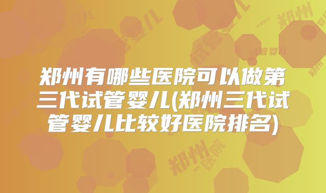 郑州有哪些医院可以做第三代试管婴儿(郑州三代试管婴儿比较好医院排名)