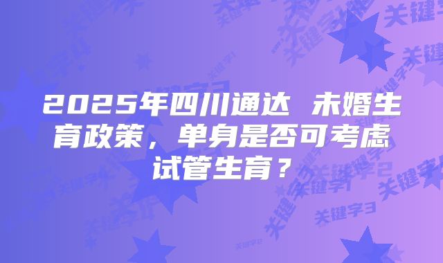 2025年四川通达 未婚生育政策，单身是否可考虑试管生育？