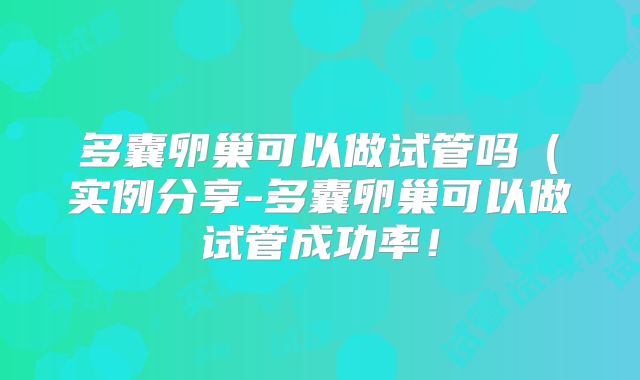 多囊卵巢可以做试管吗(实例分享-多囊卵巢可以做试管成功率!