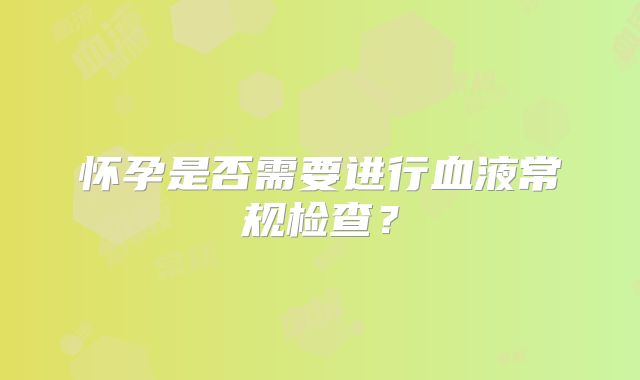 怀孕是否需要进行血液常规检查？