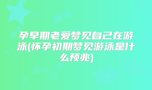 孕早期老爱梦见自己在游泳(怀孕初期梦见游泳是什么预兆)