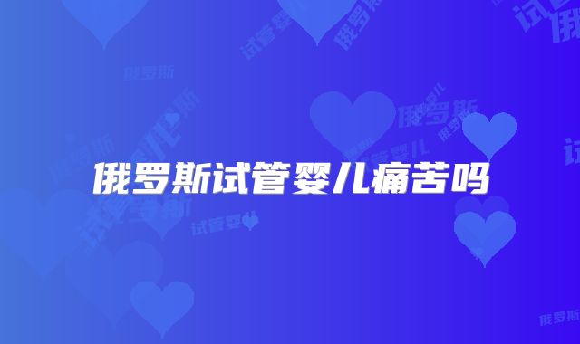 俄罗斯试管婴儿痛苦吗