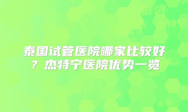泰国试管医院哪家比较好?杰特宁医院优势一览