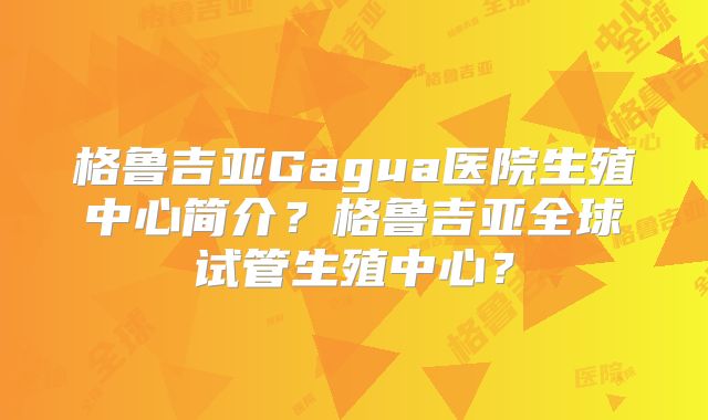 格鲁吉亚Gagua医院生殖中心简介?格鲁吉亚全球试管生殖中心?