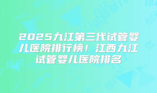 2025九江第三代试管婴儿医院排行榜！江西九江试管婴儿医院排名