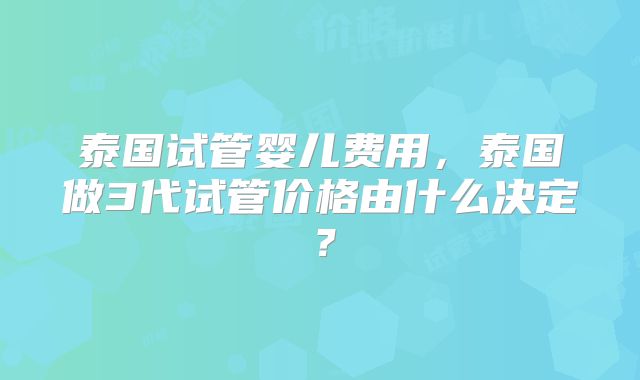 泰国试管婴儿费用，泰国做3代试管价格由什么决定？