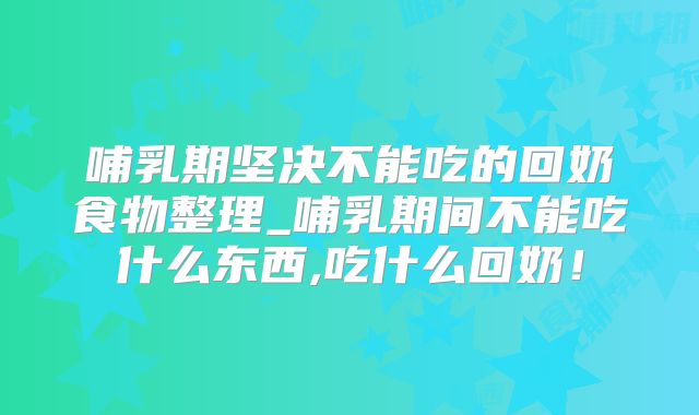 哺乳期坚决不能吃的回奶食物整理_哺乳期间不能吃什么东西,吃什么回奶！