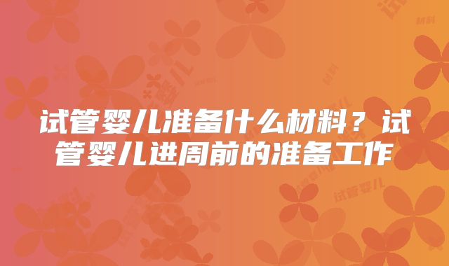 试管婴儿准备什么材料？试管婴儿进周前的准备工作