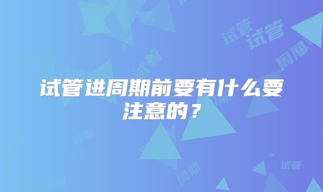 试管进周期前要有什么要注意的？