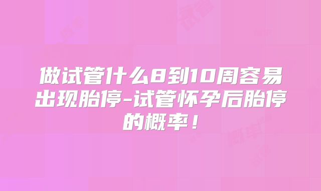 做试管什么8到10周容易出现胎停-试管怀孕后胎停的概率！