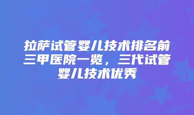 拉萨试管婴儿技术排名前三甲医院一览，三代试管婴儿技术优秀
