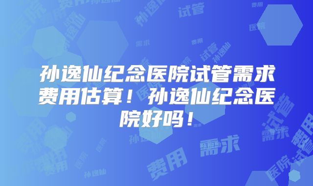 孙逸仙纪念医院试管需求费用估算！孙逸仙纪念医院好吗！