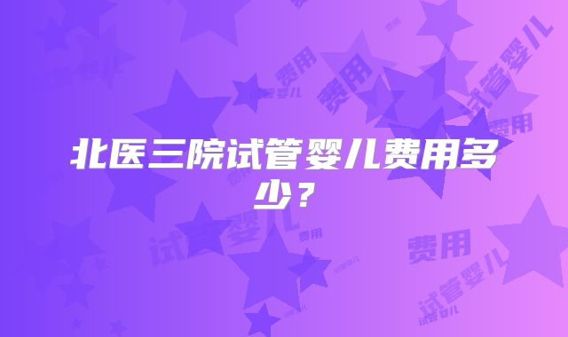 北医三院试管婴儿费用多少?