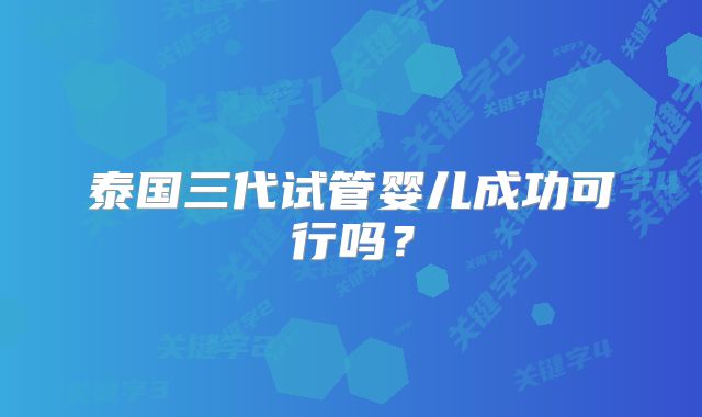 泰国三代试管婴儿成功可行吗？