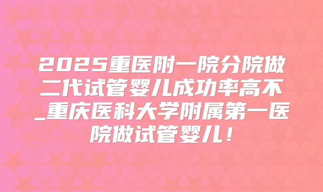 2025重医附一院分院做二代试管婴儿成功率高不_重庆医科大学附属第一医院做试管婴儿!