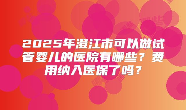 2025年澄江市可以做试管婴儿的医院有哪些？费用纳入医保了吗？