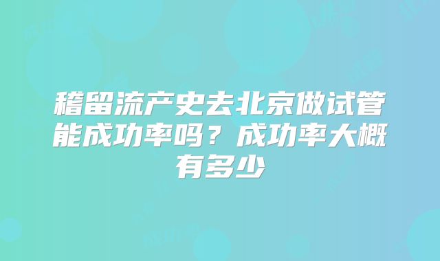 稽留流产史去北京做试管能成功率吗？成功率大概有多少