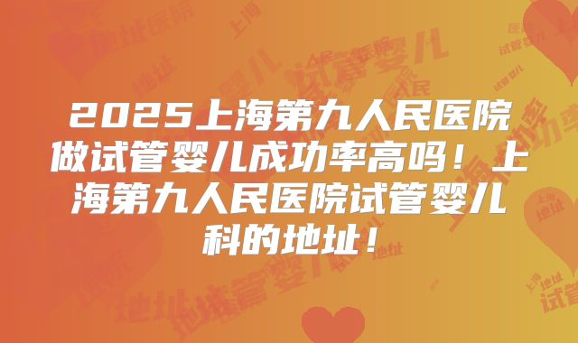 2025上海第九人民医院做试管婴儿成功率高吗！上海第九人民医院试管婴儿科的地址！