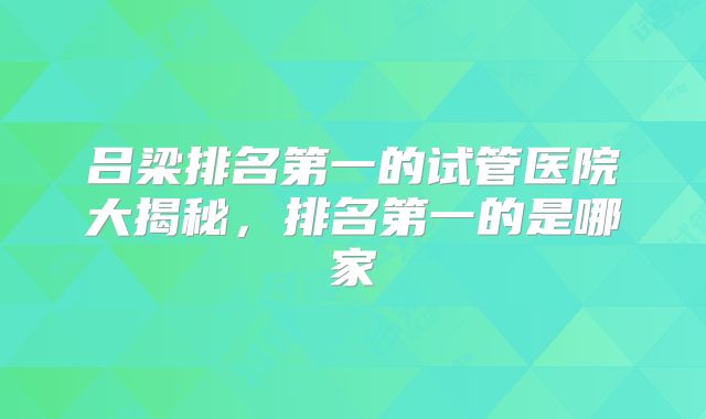 吕梁排名第一的试管医院大揭秘，排名第一的是哪家
