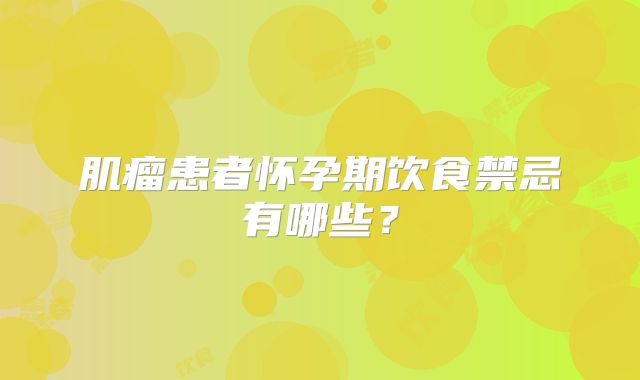 肌瘤患者怀孕期饮食禁忌有哪些？