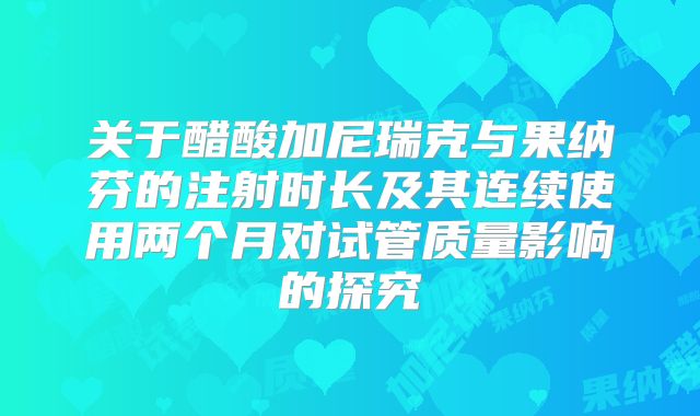 关于醋酸加尼瑞克与果纳芬的注射时长及其连续使用两个月对试管质量影响的探究