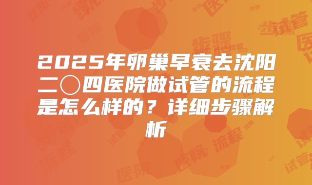 2025年卵巢早衰去沈阳二〇四医院做试管的流程是怎么样的？详细步骤解析