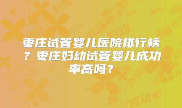 枣庄试管婴儿医院排行榜?枣庄妇幼试管婴儿成功率高吗?