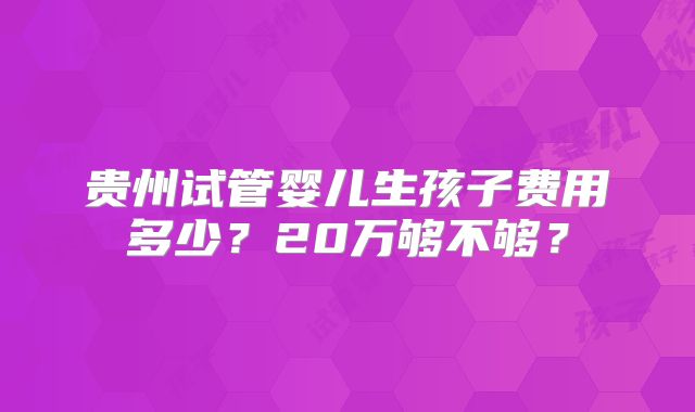贵州试管婴儿生孩子费用多少?20万够不够?