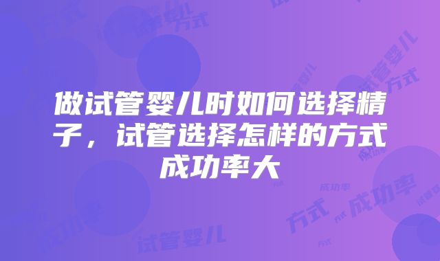 做试管婴儿时如何选择精子,试管选择怎样的方式成功率大