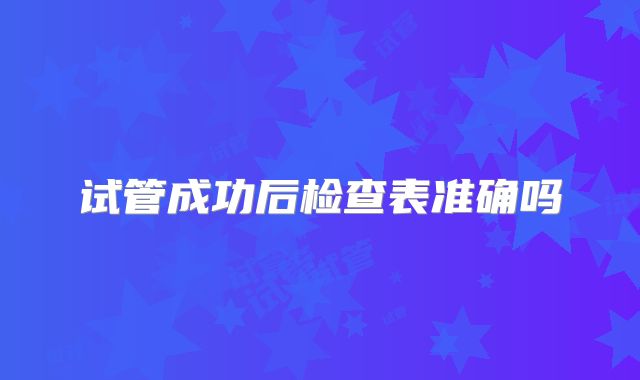 试管成功后检查表准确吗