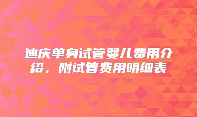 迪庆单身试管婴儿费用介绍，附试管费用明细表