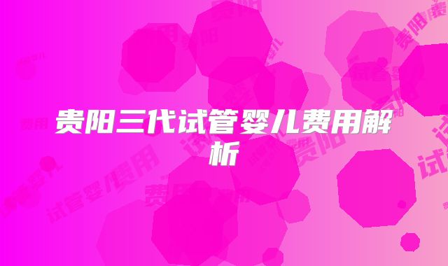 贵阳三代试管婴儿费用解析