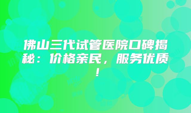 佛山三代试管医院口碑揭秘：价格亲民，服务优质！