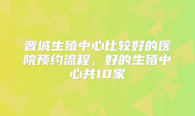 晋城生殖中心比较好的医院预约流程,好的生殖中心共10家