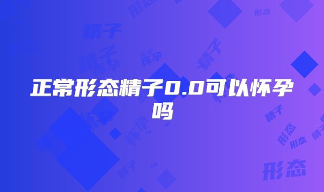 正常形态精子0.0可以怀孕吗